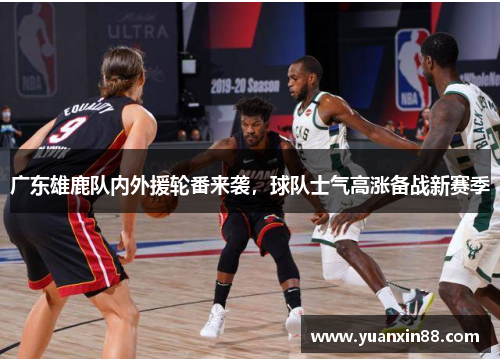 广东雄鹿队内外援轮番来袭，球队士气高涨备战新赛季