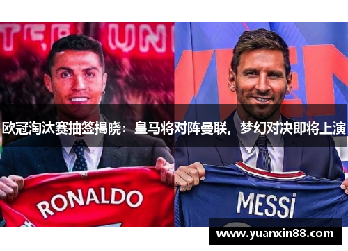 欧冠淘汰赛抽签揭晓：皇马将对阵曼联，梦幻对决即将上演