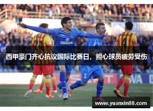 西甲豪门齐心抗议国际比赛日，担心球员疲劳受伤