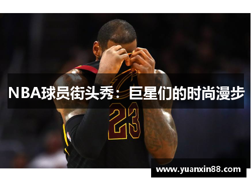 NBA球员街头秀：巨星们的时尚漫步