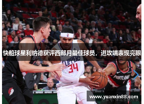 快船球星利纳德获评西部月最佳球员，进攻端表现亮眼