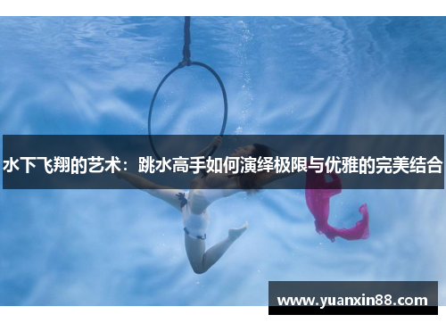水下飞翔的艺术：跳水高手如何演绎极限与优雅的完美结合
