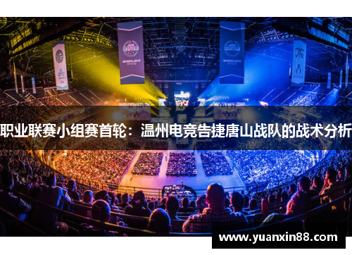 职业联赛小组赛首轮：温州电竞告捷唐山战队的战术分析