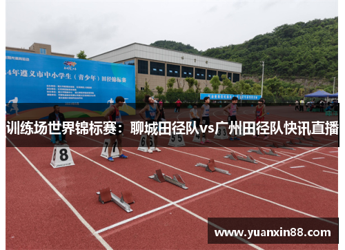 训练场世界锦标赛：聊城田径队vs广州田径队快讯直播